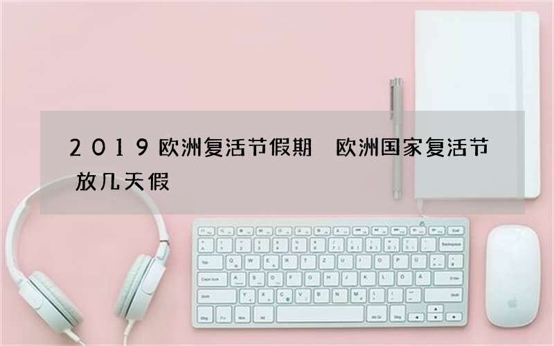 2019欧洲复活节假期 欧洲国家复活节放几天假